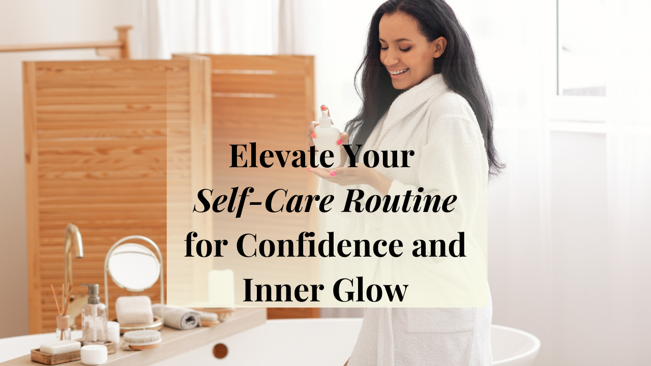 Elevate Your Self-Care Routine for Confidence and Inner Glow